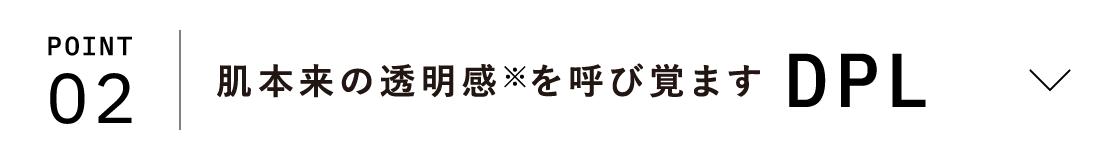 POINT02 肌本来の透明感※を呼び覚ます DPL