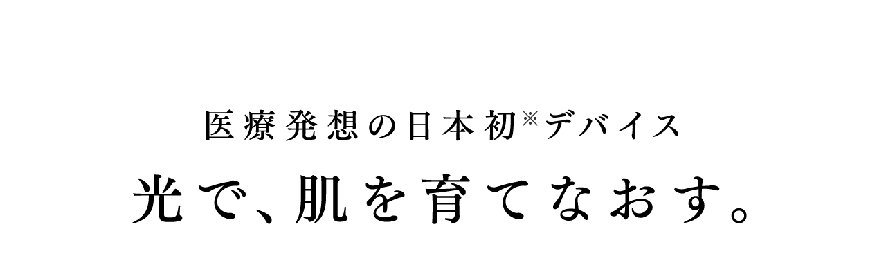 医療発想の日本初※デバイス 光で、肌を育てなおす。