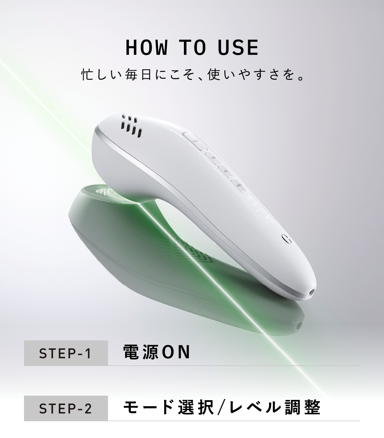 HOW TO USE 忙しい毎日にこそ、使いやすさを。 STEP-1 電源ON STEP-2 モード選択/レベル調整