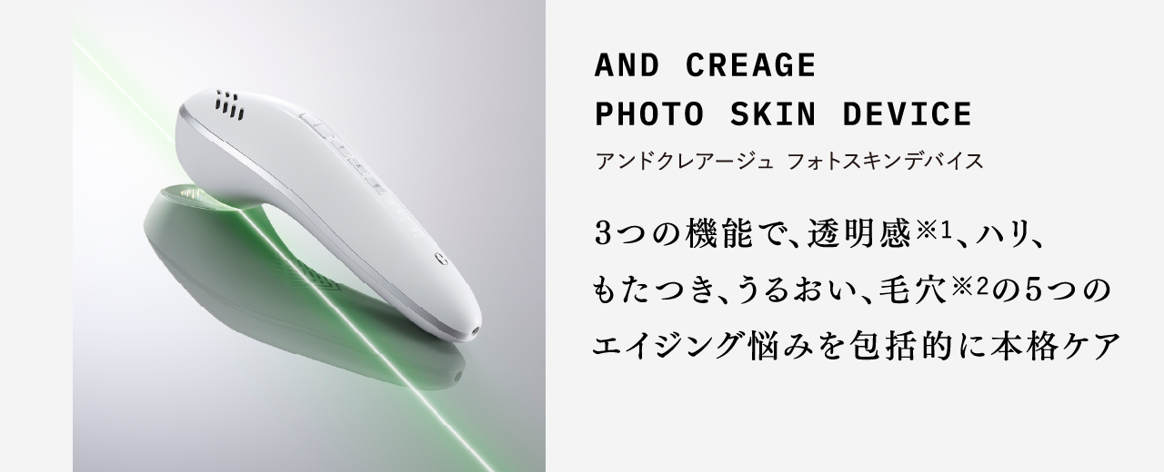 AND CREAGE PHOTO SKIN DEVICE アンドクレアージュ フォトスキンデバイス 3つの機能で、透明感、ハリ、もたつき、うるおい、毛穴の5つのエイジング悩みを包括的に本格ケア