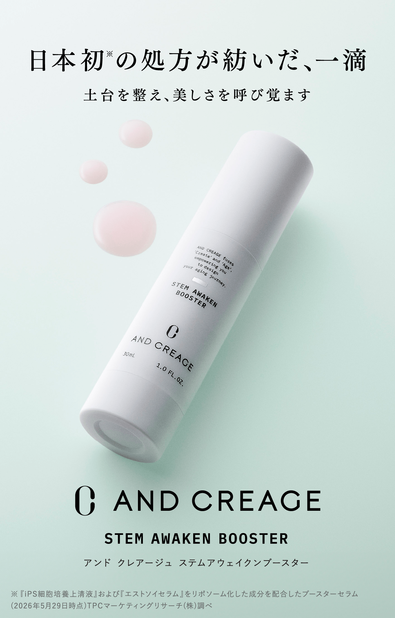 日本初※の処方が紡いだ、一滴 土台を整え、美しさを呼び覚ます AND CREAGE STEM AWAKEN BOOSTER アンド クレアージュ ステムアウェイクンブースター ※『iPS細胞培養上清液』および『エストソイセラム』をリポソーム化した成分を配合したブースターセラム（2026年5月29日時点）TPCマーケティングリサーチ（株）調べ