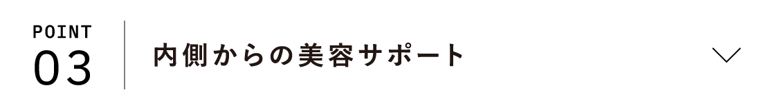 POINT03 内側からの美容サポート
