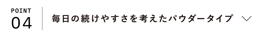 POINT04 毎日の続けやすさを考えたパウダータイプ